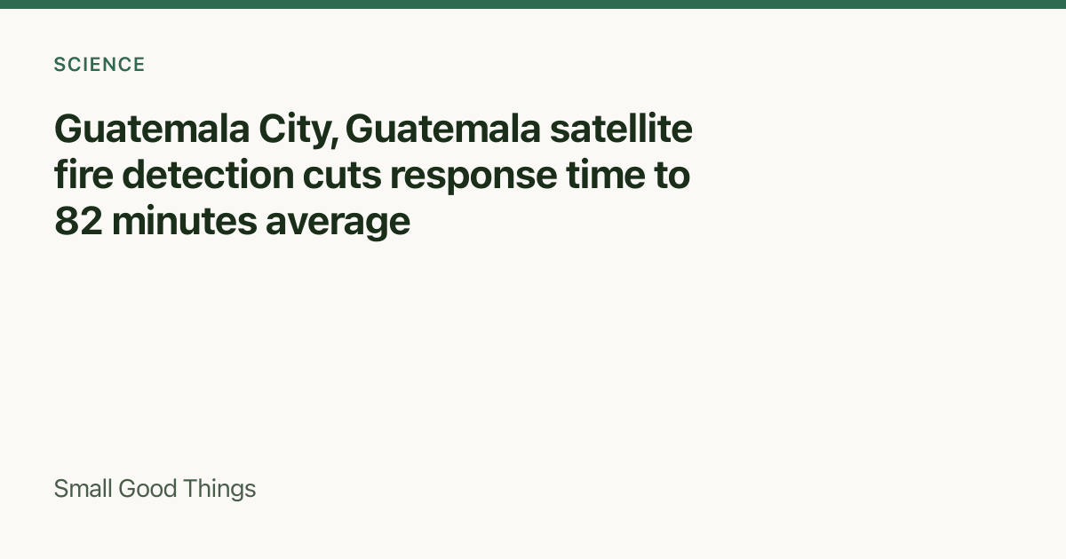 Guatemala City, Guatemala satellite fire detection cuts response time to 82 minutes average — Guatemala City, Guatemala