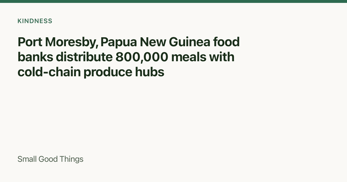 Port Moresby, Papua New Guinea food banks distribute 800,000 meals with cold-chain produce hubs — Port Moresby, Papua New Guinea