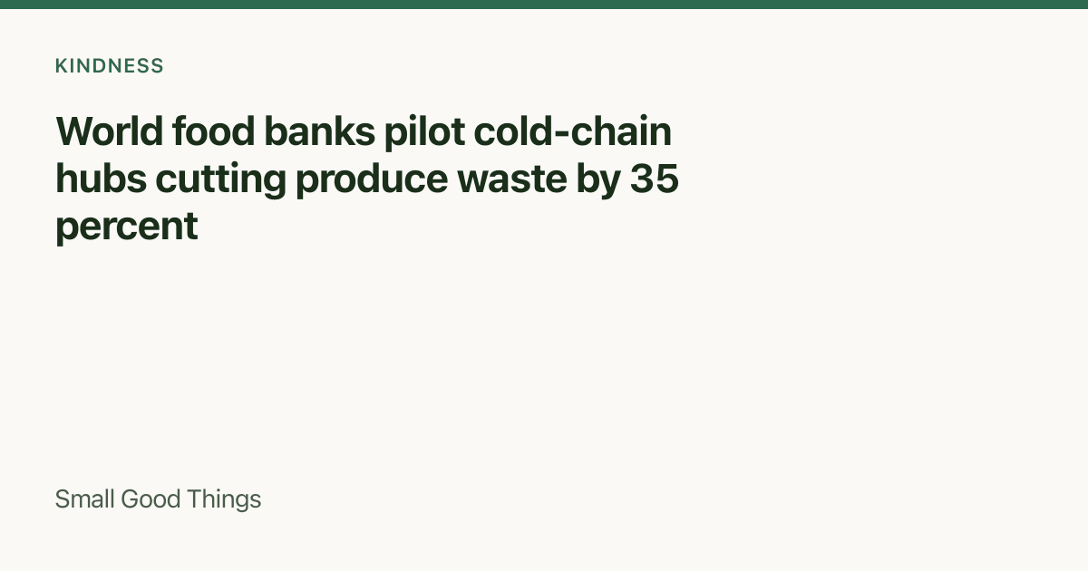 World food banks pilot cold-chain hubs cutting produce waste by 35 percent — Global